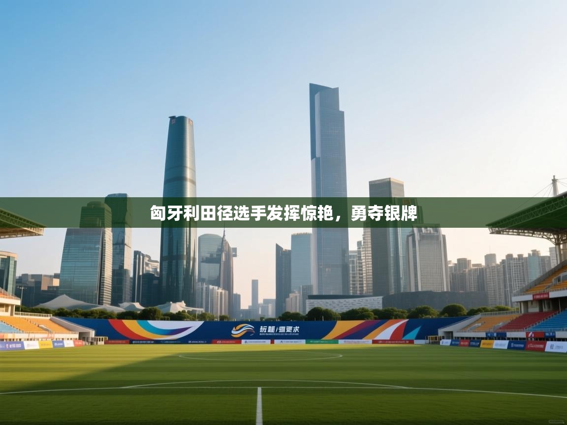 匈牙利田径选手发挥惊艳，勇夺银牌